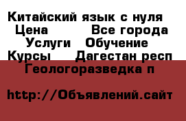 Китайский язык с нуля. › Цена ­ 750 - Все города Услуги » Обучение. Курсы   . Дагестан респ.,Геологоразведка п.